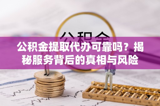东昌公积金提取代办可靠吗？揭秘服务背后的真相与风险