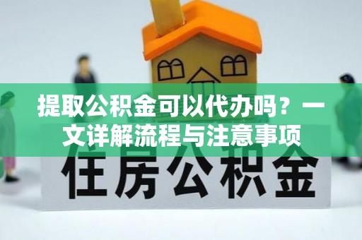 东昌提取公积金可以代办吗？一文详解流程与注意事项