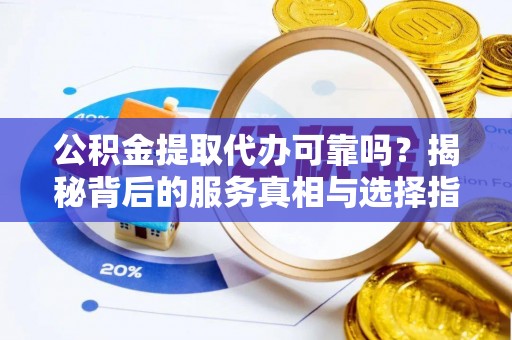 东昌公积金提取代办可靠吗？揭秘背后的服务真相与选择指南