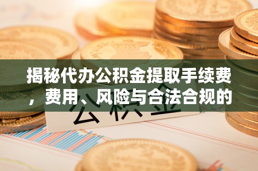 东昌揭秘代办公积金提取手续费，费用、风险与合法合规的全解析