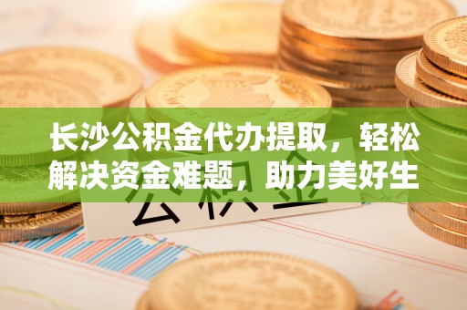 东昌长沙公积金代办提取，轻松解决资金难题，助力美好生活