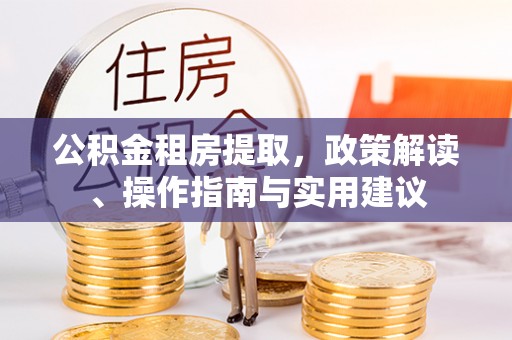 东昌公积金租房提取，政策解读、操作指南与实用建议