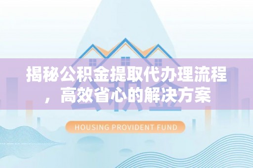 东昌揭秘公积金提取代办理流程，高效省心的解决方案
