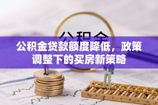 东昌公积金贷款额度降低，政策调整下的买房新策略