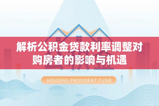 东昌解析公积金贷款利率调整对购房者的影响与机遇