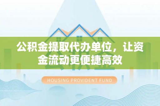 东昌公积金提取代办单位，让资金流动更便捷高效