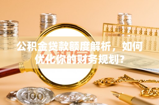 东昌公积金贷款额度解析，如何优化你的财务规划？