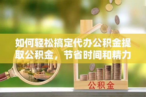 东昌如何轻松搞定代办公积金提取公积金，节省时间和精力的秘密武器