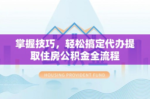 东昌掌握技巧，轻松搞定代办提取住房公积金全流程