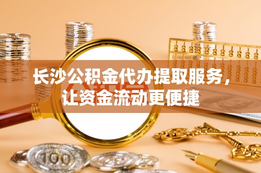 东昌长沙公积金代办提取服务，让资金流动更便捷