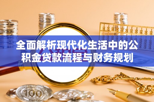 东昌全面解析现代化生活中的公积金贷款流程与财务规划