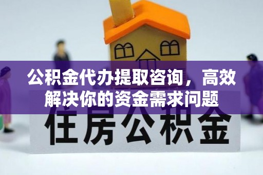 东昌公积金代办提取咨询，高效解决你的资金需求问题