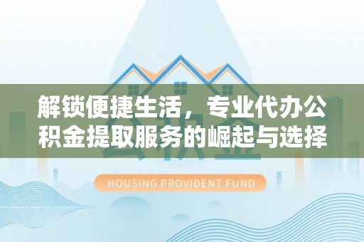 东昌解锁便捷生活，专业代办公积金提取服务的崛起与选择
