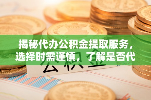 东昌揭秘代办公积金提取服务，选择时需谨慎，了解是否代办公积金提取可靠吗？