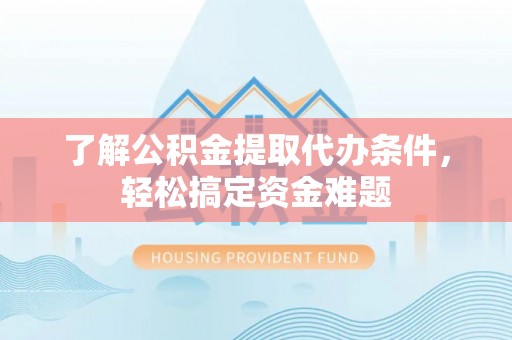 东昌了解公积金提取代办条件，轻松搞定资金难题