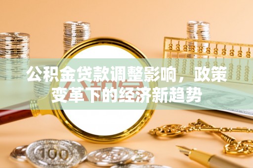 东昌公积金贷款调整影响，政策变革下的经济新趋势