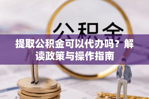 东昌提取公积金可以代办吗？解读政策与操作指南
