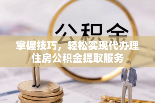 东昌掌握技巧，轻松实现代办理住房公积金提取服务