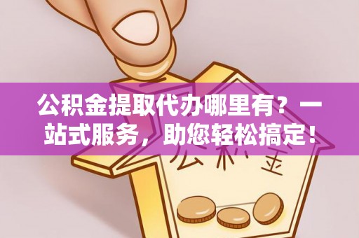 东昌公积金提取代办哪里有？一站式服务，助您轻松搞定！