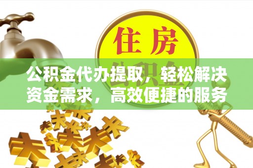 东昌公积金代办提取，轻松解决资金需求，高效便捷的服务选择