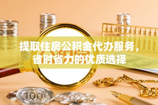 东昌提取住房公积金代办服务，省时省力的优质选择