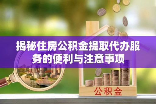 东昌揭秘住房公积金提取代办服务的便利与注意事项