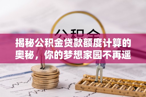 东昌揭秘公积金贷款额度计算的奥秘，你的梦想家园不再遥不可及