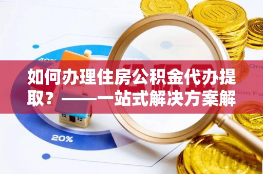 东昌如何办理住房公积金代办提取？——一站式解决方案解析
